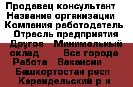 Продавец-консультант › Название организации ­ Компания-работодатель › Отрасль предприятия ­ Другое › Минимальный оклад ­ 1 - Все города Работа » Вакансии   . Башкортостан респ.,Караидельский р-н